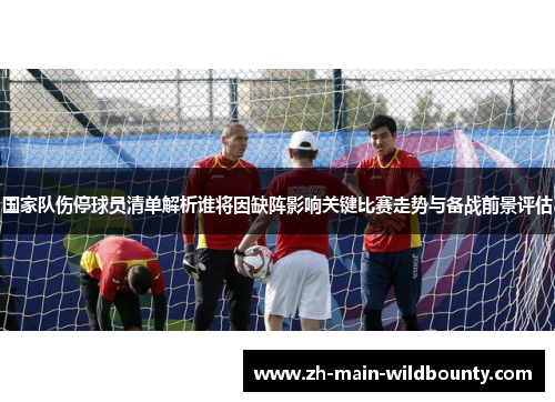 国家队伤停球员清单解析谁将因缺阵影响关键比赛走势与备战前景评估 国家队伤停球员清单解析谁将因缺阵影响关键比赛走势与备战前景评估