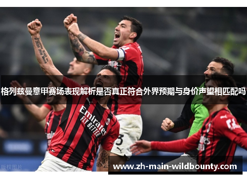 格列兹曼意甲赛场表现解析是否真正符合外界预期与身价声望相匹配吗