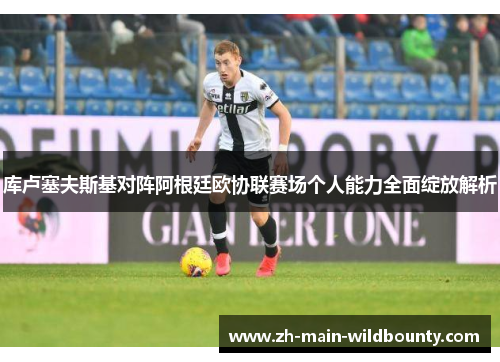 库卢塞夫斯基对阵阿根廷欧协联赛场个人能力全面绽放解析