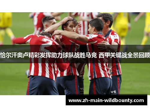 恰尔汗奥卢精彩发挥助力球队战胜马竞 西甲关键战全景回顾