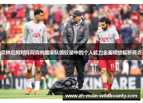 贝林厄姆对阵阿森纳国家队级较量中的个人能力全面绽放解析亮点