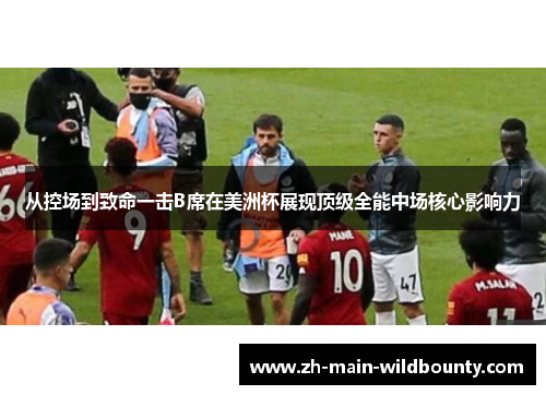 从控场到致命一击B席在美洲杯展现顶级全能中场核心影响力 从控场到致命一击B席在美洲杯展现顶级全能中场核心影响力