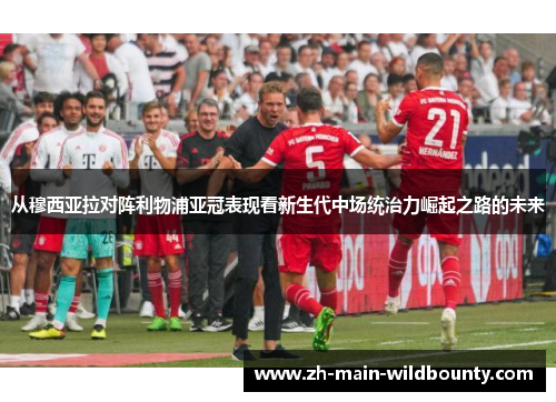 从穆西亚拉对阵利物浦亚冠表现看新生代中场统治力崛起之路的未来