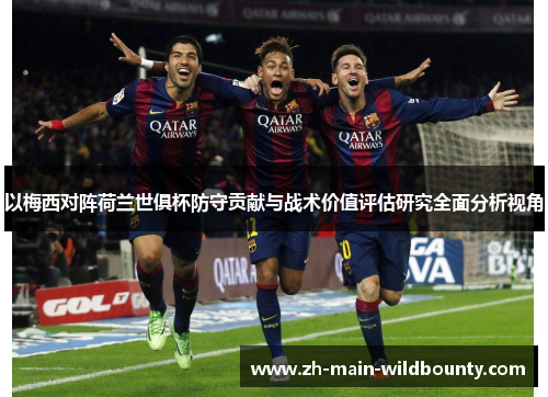 以梅西对阵荷兰世俱杯防守贡献与战术价值评估研究全面分析视角 以梅西对阵荷兰世俱杯防守贡献与战术价值评估研究全面分析视角