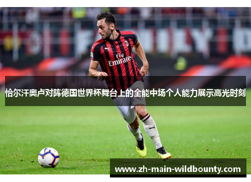 恰尔汗奥卢对阵德国世界杯舞台上的全能中场个人能力展示高光时刻 恰尔汗奥卢对阵德国世界杯舞台上的全能中场个人能力展示高光时刻