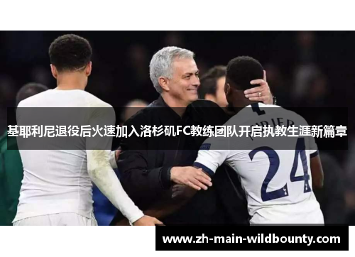 基耶利尼退役后火速加入洛杉矶FC教练团队开启执教生涯新篇章