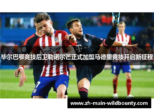 毕尔巴鄂竞技后卫勒诺尔芒正式加盟马德里竞技开启新征程