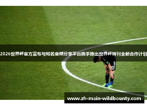 2026世界杯官方宣布与知名音频分享平台携手推出世界杯特刊全新合作计划 2026世界杯官方宣布与知名音频分享平台携手推出世界杯特刊全新合作计划