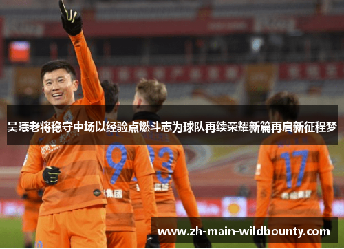 吴曦老将稳守中场以经验点燃斗志为球队再续荣耀新篇再启新征程梦