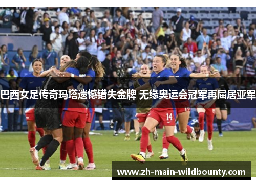 巴西女足传奇玛塔遗憾错失金牌 无缘奥运会冠军再屈居亚军