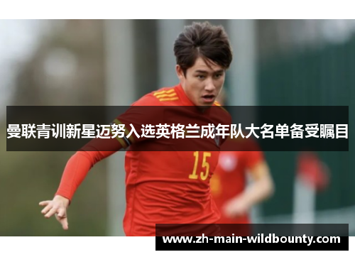 曼联青训新星迈努入选英格兰成年队大名单备受瞩目