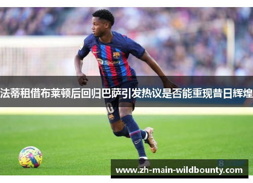 法蒂租借布莱顿后回归巴萨引发热议是否能重现昔日辉煌