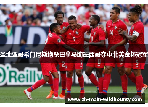 圣地亚哥希门尼斯绝杀巴拿马助墨西哥夺中北美金杯冠军